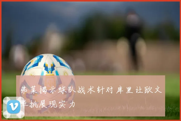 弗莱揭示球队战术针对库里让欧文单挑展现实力