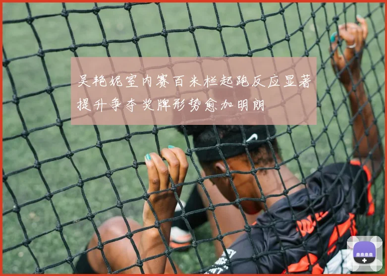 吴艳妮室内赛百米栏起跑反应显著提升争夺奖牌形势愈加明朗