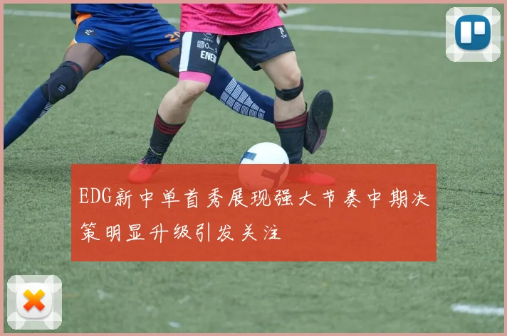 EDG新中单首秀展现强大节奏中期决策明显升级引发关注