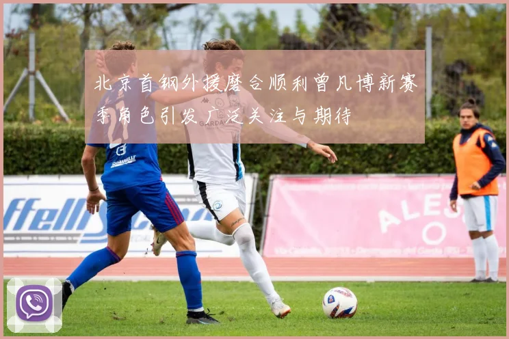 北京首钢外援磨合顺利曾凡博新赛季角色引发广泛关注与期待