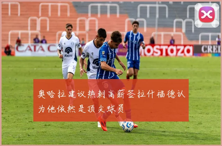奥哈拉建议热刺高薪签拉什福德认为他依然是顶尖球员