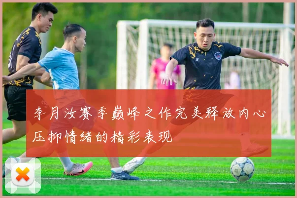 李月汝赛季巅峰之作完美释放内心压抑情绪的精彩表现