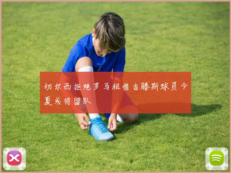 切尔西拒绝罗马租借吉滕斯球员今夏或将留队
