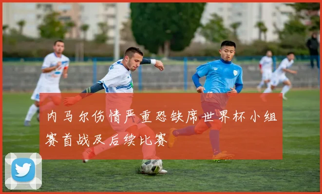 内马尔伤情严重恐缺席世界杯小组赛首战及后续比赛