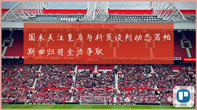 国米关注皇马与科莫谈判动态若帕斯回归将全力争取