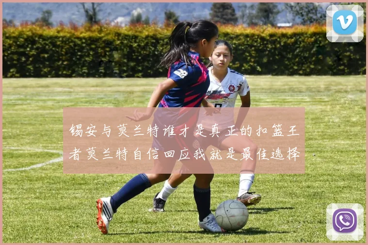 锡安与莫兰特谁才是真正的扣篮王者莫兰特自信回应我就是最佳选择