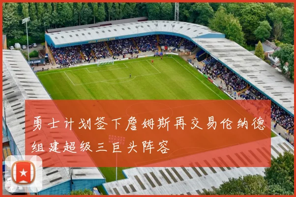 勇士计划签下詹姆斯再交易伦纳德组建超级三巨头阵容