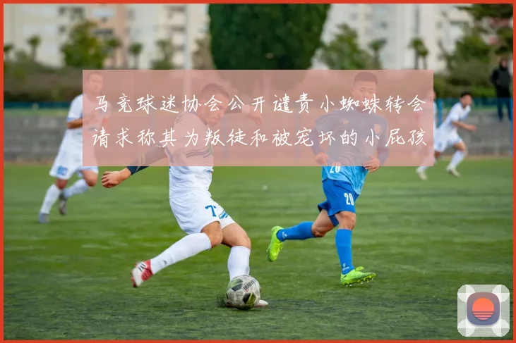 马竞球迷协会公开谴责小蜘蛛转会请求称其为叛徒和被宠坏的小屁孩