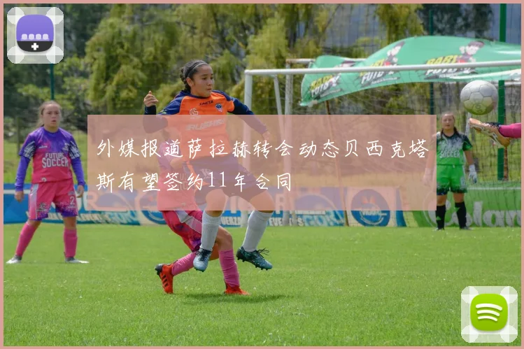 外媒报道萨拉赫转会动态贝西克塔斯有望签约11年合同