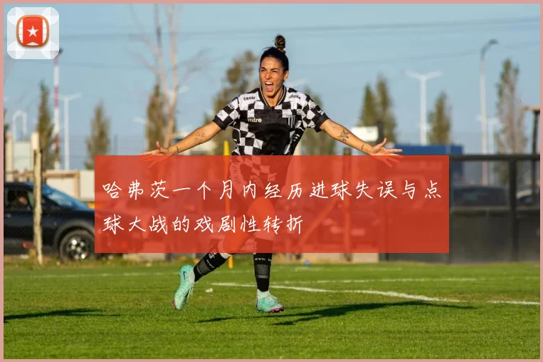 哈弗茨一个月内经历进球失误与点球大战的戏剧性转折