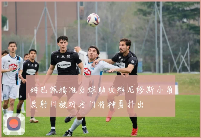 姆巴佩精准分球助攻维尼修斯小角度射门被对方门将神勇扑出