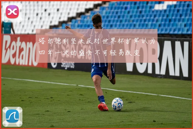 塔尔德利坚决反对世界杯扩军认为四年一次的盛会不可轻易改变