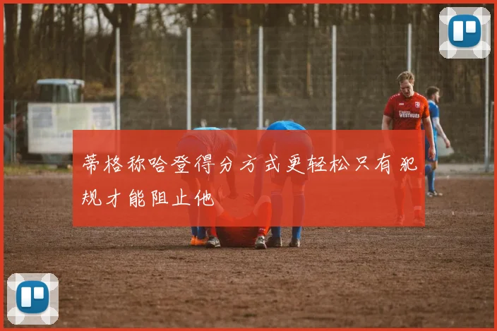 蒂格称哈登得分方式更轻松只有犯规才能阻止他